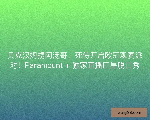 贝克汉姆携阿汤哥、死侍开启欧冠观赛派对！Paramount + 独家直播巨星脱口秀