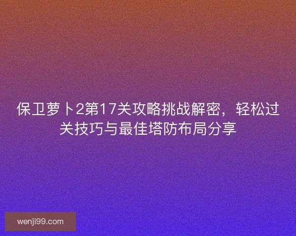 保卫萝卜2第17关攻略挑战解密，轻松过关技巧与最佳塔防布局分享
