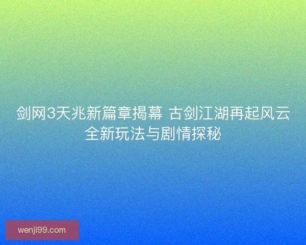 剑网3天兆新篇章揭幕 古剑江湖再起风云全新玩法与剧情探秘