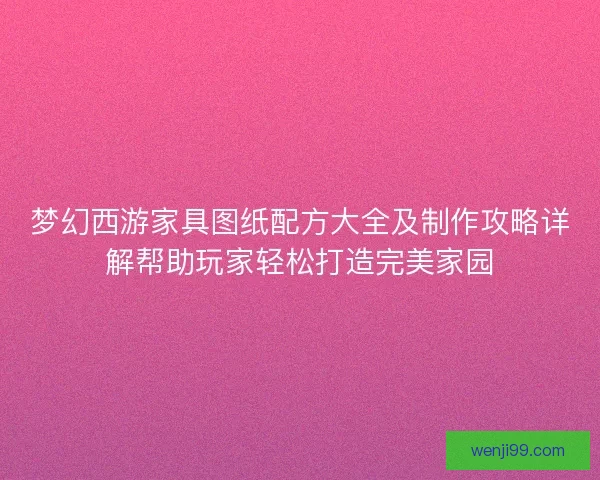 梦幻西游家具图纸配方大全及制作攻略详解帮助玩家轻松打造完美家园