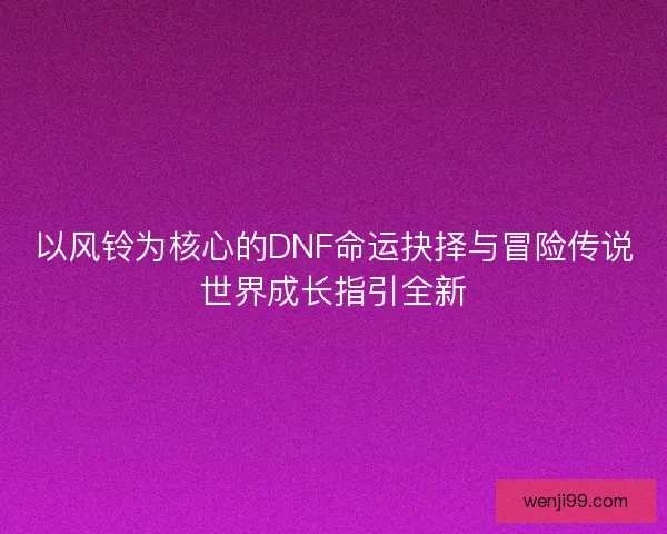 以风铃为核心的DNF命运抉择与冒险传说世界成长指引全新 以风铃为核心的DNF命运抉择与冒险传说世界成长指引全新
