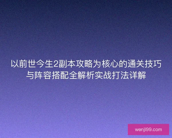 以前世今生2副本攻略为核心的通关技巧与阵容搭配全解析实战打法详解