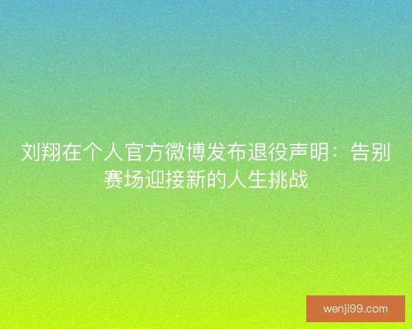 刘翔在个人官方微博发布退役声明:告别赛场迎接新的人生挑战 刘翔在个人官方微博发布退役声明:告别赛场迎接新的人生挑战