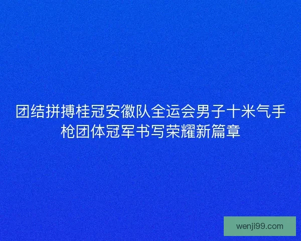 团结拼搏桂冠安徽队全运会男子十米气手枪团体冠军书写荣耀新篇章