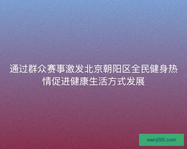 通过群众赛事激发北京朝阳区全民健身热情促进健康生活方式发展