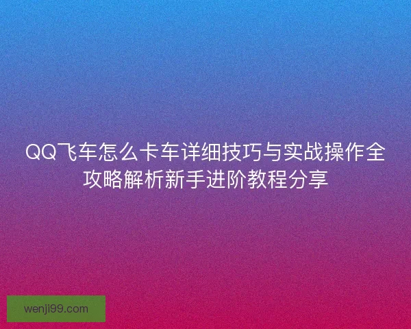QQ飞车怎么卡车详细技巧与实战操作全攻略解析新手进阶教程分享