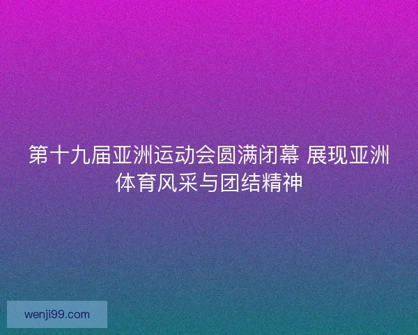 第十九届亚洲运动会圆满闭幕 展现亚洲体育风采与团结精神 第十九届亚洲运动会圆满闭幕 展现亚洲体育风采与团结精神