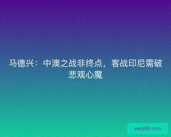 马德兴：中澳之战非终点，客战印尼需破悲观心魔