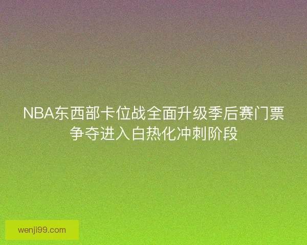 NBA东西部卡位战全面升级季后赛门票争夺进入白热化冲刺阶段