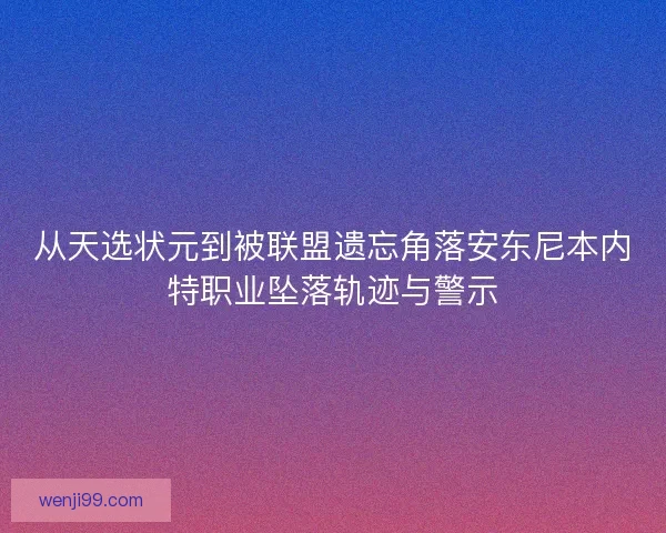 从天选状元到被联盟遗忘角落安东尼本内特职业坠落轨迹与警示