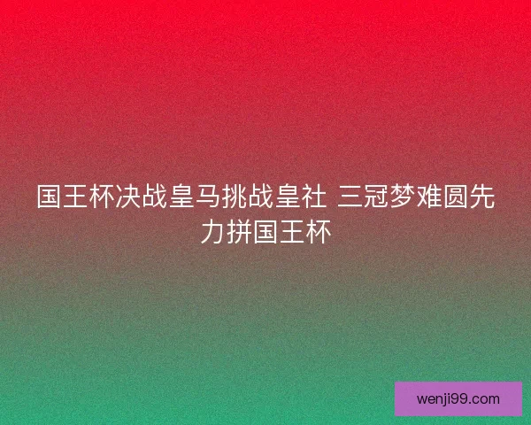 国王杯决战皇马挑战皇社 三冠梦难圆先力拼国王杯