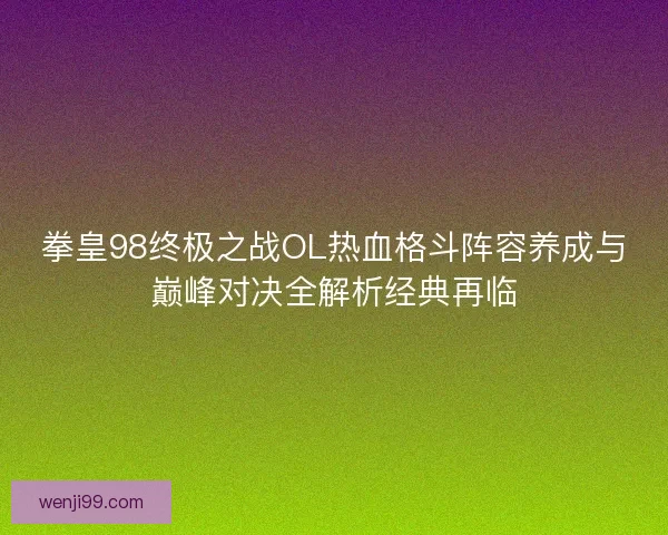 拳皇98终极之战OL热血格斗阵容养成与巅峰对决全解析经典再临 拳皇98终极之战OL热血格斗阵容养成与巅峰对决全解析经典再临