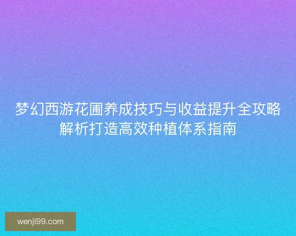 梦幻西游花圃养成技巧与收益提升全攻略解析打造高效种植体系指南
