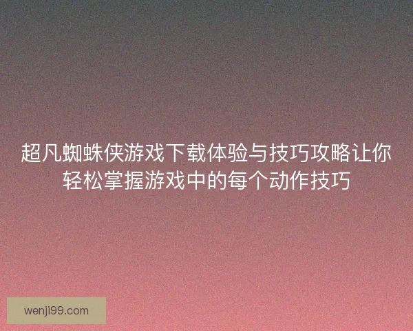 超凡蜘蛛侠游戏下载体验与技巧攻略让你轻松掌握游戏中的每个动作技巧
