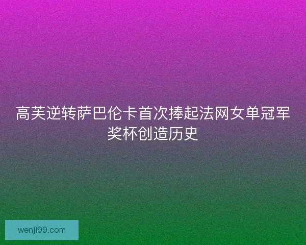 高芙逆转萨巴伦卡首次捧起法网女单冠军奖杯创造历史