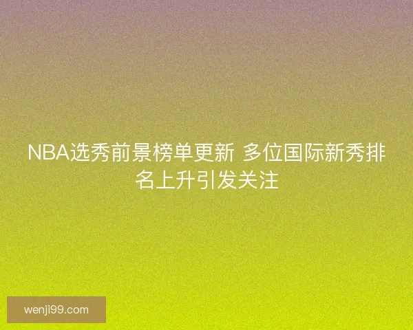 NBA选秀前景榜单更新 多位国际新秀排名上升引发关注 NBA选秀前景榜单更新 多位国际新秀排名上升引发关注