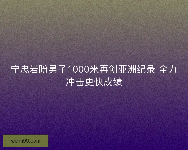 宁忠岩盼男子1000米再创亚洲纪录 全力冲击更快成绩