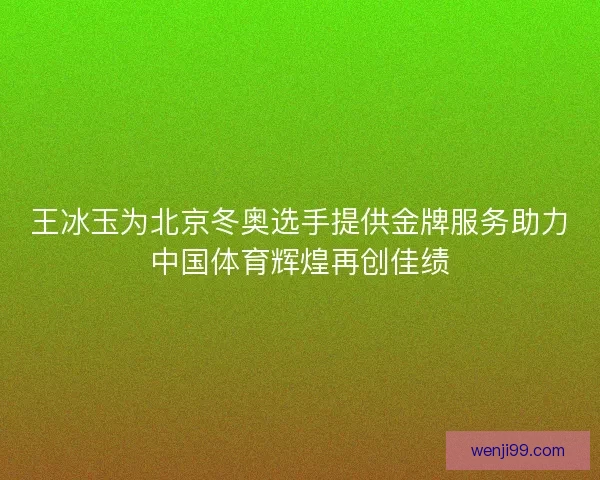 王冰玉为北京冬奥选手提供金牌服务助力中国体育辉煌再创佳绩