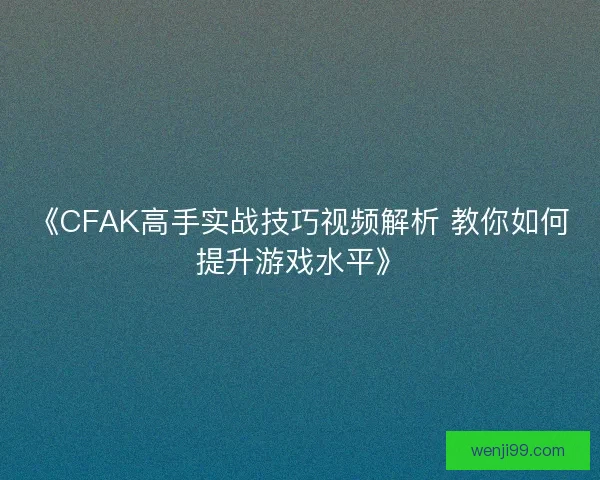 《CFAK高手实战技巧视频解析 教你如何提升游戏水平》