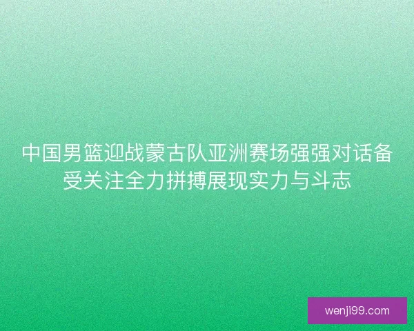 中国男篮迎战蒙古队亚洲赛场强强对话备受关注全力拼搏展现实力与斗志
